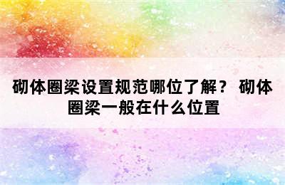 砌体圈梁设置规范哪位了解？ 砌体圈梁一般在什么位置